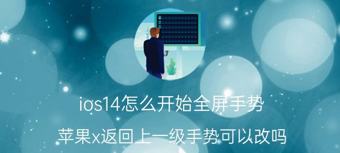 ios14怎么开始全屏手势 苹果x返回上一级手势可以改吗？